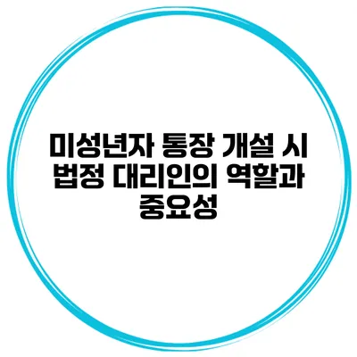 미성년자 통장 개설 시 법정 대리인의 역할과 중요성