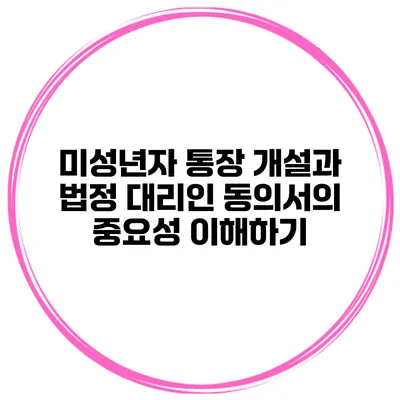 미성년자 통장 개설과 법정 대리인 동의서의 중요성 이해하기