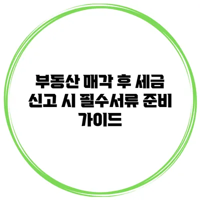 부동산 매각 후 세금 신고 시 필수서류 준비 가이드