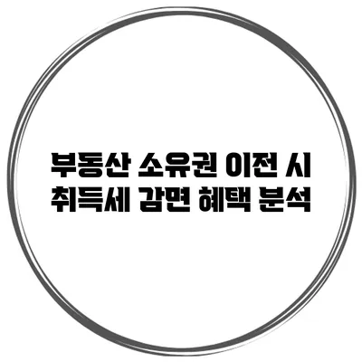 부동산 소유권 이전 시 취득세 감면 혜택 분석
