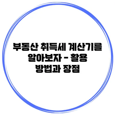 부동산 취득세 계산기를 알아보자 - 활용 방법과 장점