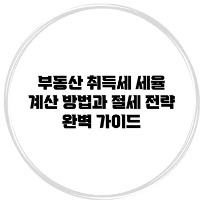 부동산 취득세 세율 계산 방법과 절세 전략 완벽 가이드