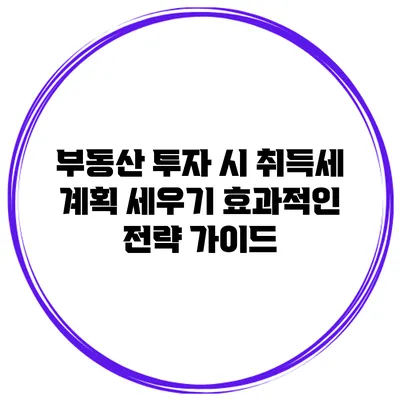 부동산 투자 시 취득세 계획 세우기: 효과적인 전략 가이드