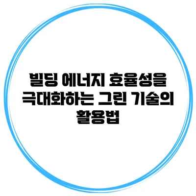 빌딩 에너지 효율성을 극대화하는 그린 기술의 활용법