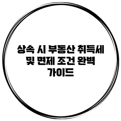 상속 시 부동산 취득세 및 면제 조건 완벽 가이드
