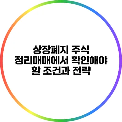 상장폐지 주식 정리매매에서 확인해야 할 조건과 전략