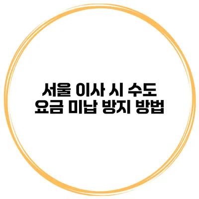 서울 이사 시 수도 요금 미납 방지 방법