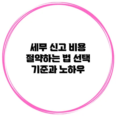 세무 신고 비용 절약하는 법: 선택 기준과 노하우