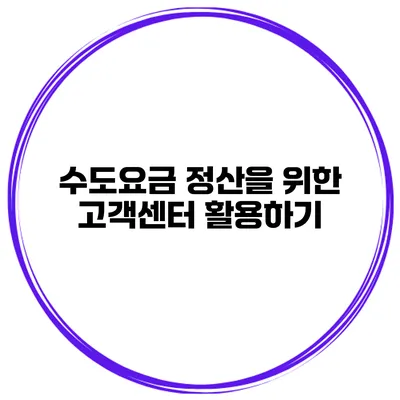 수도요금 정산을 위한 고객센터 활용하기