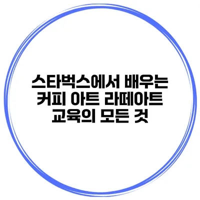 스타벅스에서 배우는 커피 아트: 라떼아트 교육의 모든 것