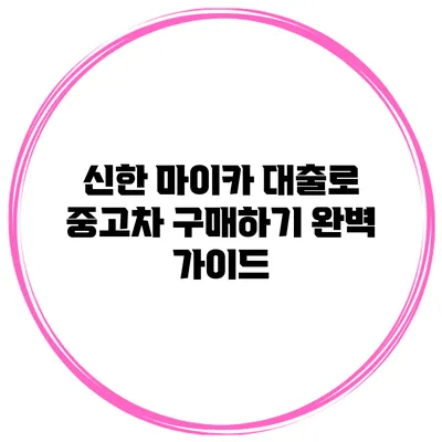 신한 마이카 대출로 중고차 구매하기: 완벽 가이드