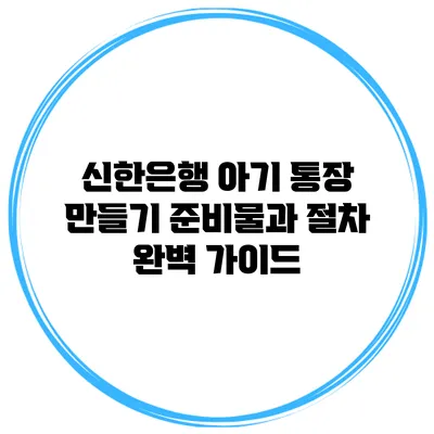신한은행 아기 통장 만들기: 준비물과 절차 완벽 가이드