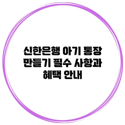 신한은행 아기 통장 만들기: 필수 사항과 혜택 안내