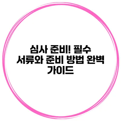 심사 준비! 필수 서류와 준비 방법 완벽 가이드