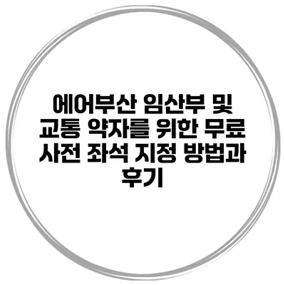 에어부산 임산부 및 교통 약자를 위한 무료 사전 좌석 지정 방법과 후기
