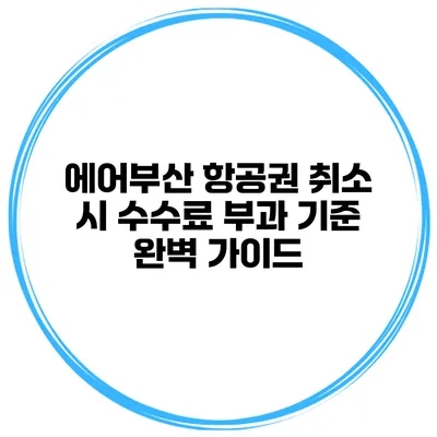 에어부산 항공권 취소 시 수수료 부과 기준 완벽 가이드