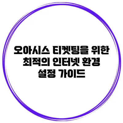 오아시스 티켓팅을 위한 최적의 인터넷 환경 설정 가이드