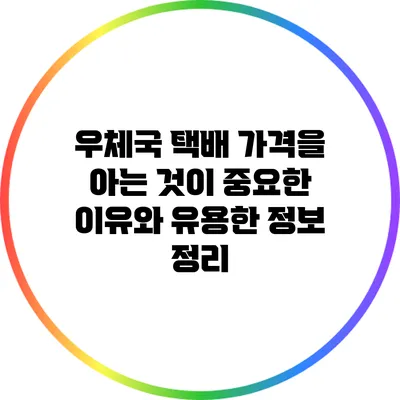 우체국 택배 가격을 아는 것이 중요한 이유와 유용한 정보 정리