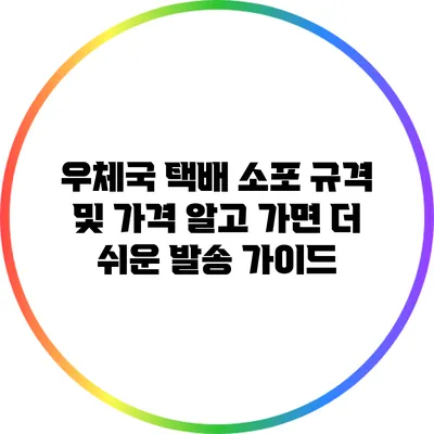 우체국 택배 소포 규격 및 가격: 알고 가면 더 쉬운 발송 가이드