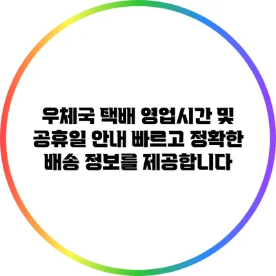 우체국 택배 영업시간 및 공휴일 안내: 빠르고 정확한 배송 정보를 제공합니다