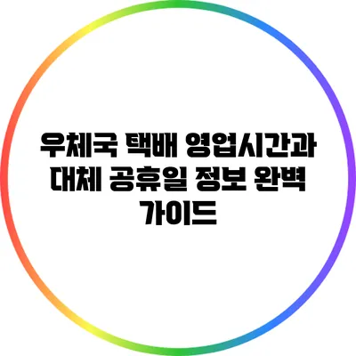 우체국 택배 영업시간과 대체 공휴일 정보 완벽 가이드