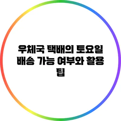 우체국 택배의 토요일 배송 가능 여부와 활용 팁