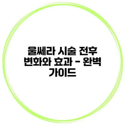 울쎄라 시술 전후 변화와 효과 - 완벽 가이드