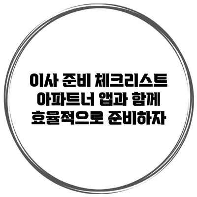 이사 준비 체크리스트: 아파트너 앱과 함께 효율적으로 준비하자