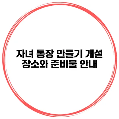 자녀 통장 만들기: 개설 장소와 준비물 안내