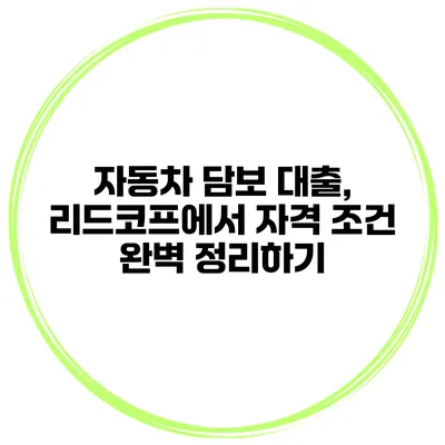 자동차 담보 대출, 리드코프에서 자격 조건 완벽 정리하기