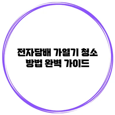 전자담배 가열기 청소 방법 완벽 가이드