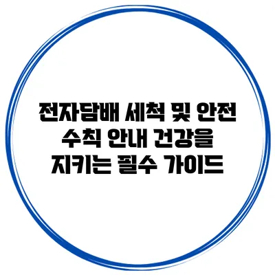전자담배 세척 및 안전 수칙 안내: 건강을 지키는 필수 가이드