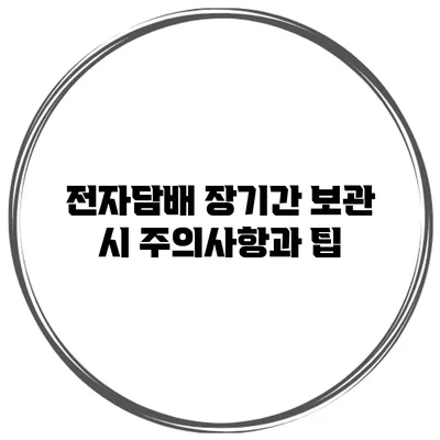 전자담배 장기간 보관 시 주의사항과 팁
