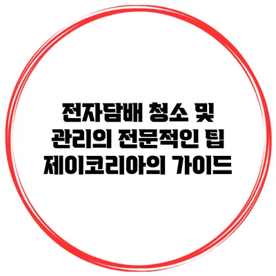 전자담배 청소 및 관리의 전문적인 팁: 제이코리아의 가이드