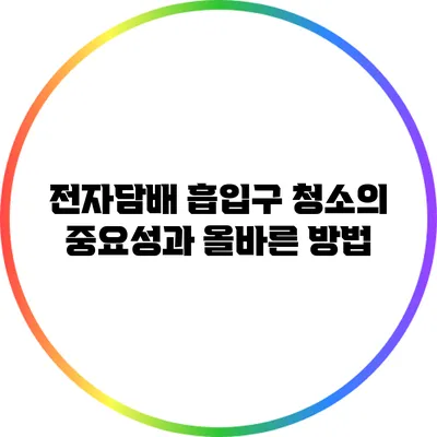 전자담배 흡입구 청소의 중요성과 올바른 방법