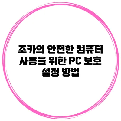 조카의 안전한 컴퓨터 사용을 위한 PC 보호 설정 방법