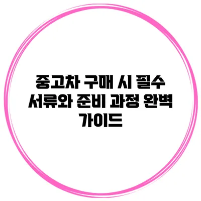 중고차 구매 시 필수 서류와 준비 과정 완벽 가이드