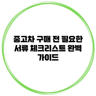 중고차 구매 전 필요한 서류 체크리스트 완벽 가이드