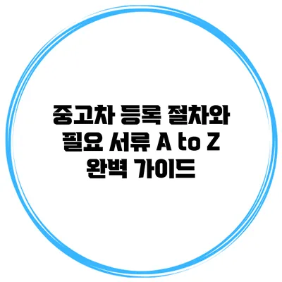 중고차 등록 절차와 필요 서류 A to Z: 완벽 가이드