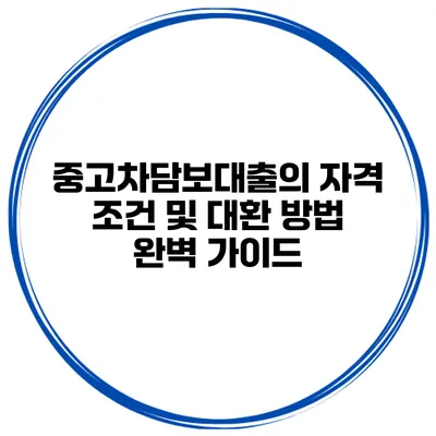 중고차담보대출의 자격 조건 및 대환 방법 완벽 가이드