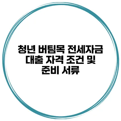 청년 버팀목 전세자금 대출 자격 조건 및 준비 서류