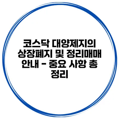 코스닥 대양제지의 상장폐지 및 정리매매 안내 - 중요 사항 총 정리