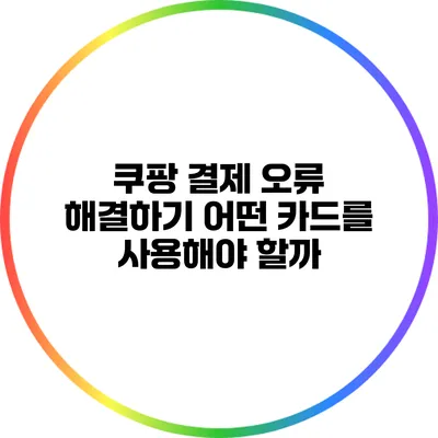 쿠팡 결제 오류 해결하기: 어떤 카드를 사용해야 할까?