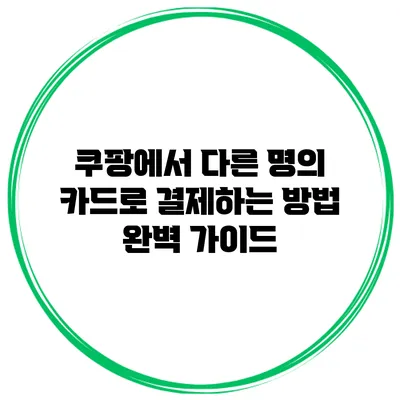 쿠팡에서 다른 명의 카드로 결제하는 방법 완벽 가이드