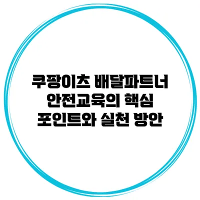 쿠팡이츠 배달파트너 안전교육의 핵심 포인트와 실천 방안