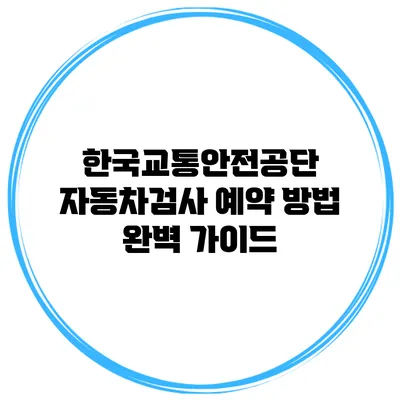 한국교통안전공단 자동차검사 예약 방법 완벽 가이드