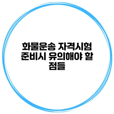화물운송 자격시험 준비시 유의해야 할 점들