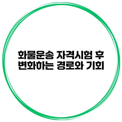 화물운송 자격시험 후 변화하는 경로와 기회