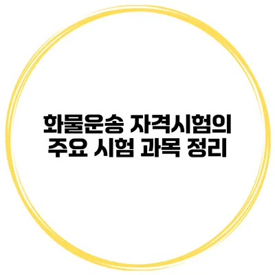 화물운송 자격시험의 주요 시험 과목 정리