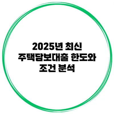 2025년 최신 주택담보대출 한도와 조건 분석